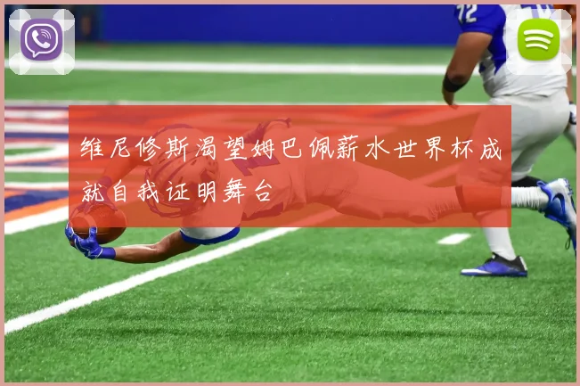 维尼修斯渴望姆巴佩薪水世界杯成就自我证明舞台