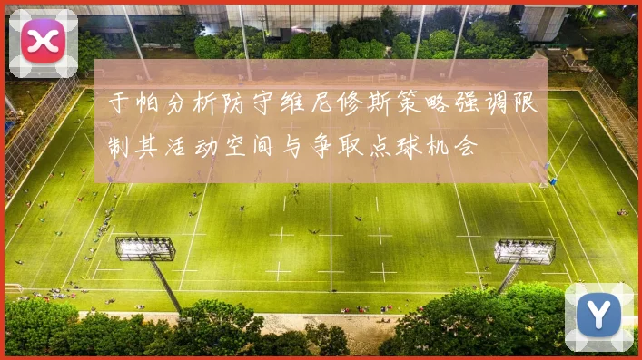 于帕分析防守维尼修斯策略强调限制其活动空间与争取点球机会