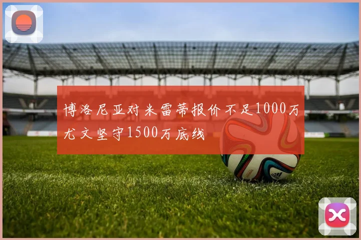 博洛尼亚对米雷蒂报价不足1000万尤文坚守1500万底线