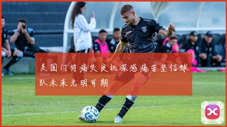 美国门将痛失良机深感痛苦坚信球队未来光明可期