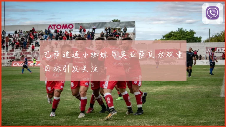 巴萨追逐小蜘蛛与奥亚萨瓦尔双重目标引发关注