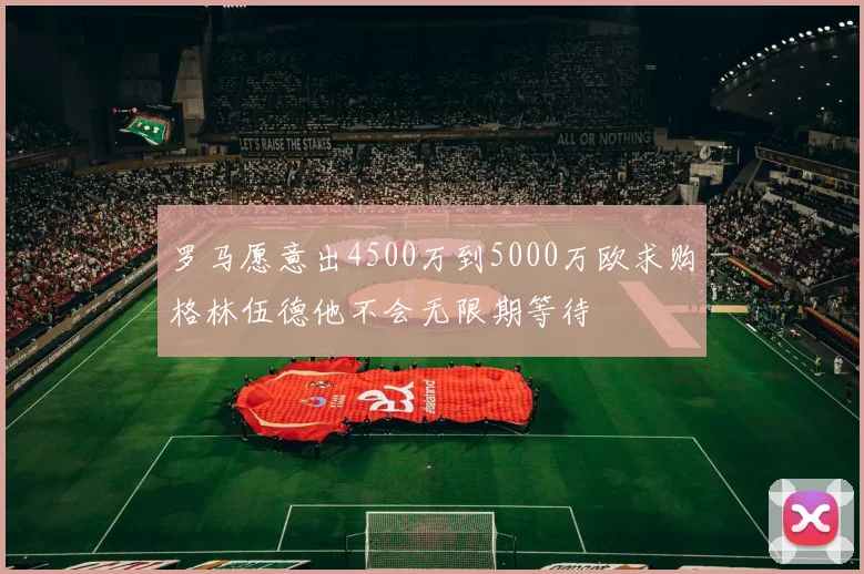 罗马愿意出4500万到5000万欧求购格林伍德他不会无限期等待