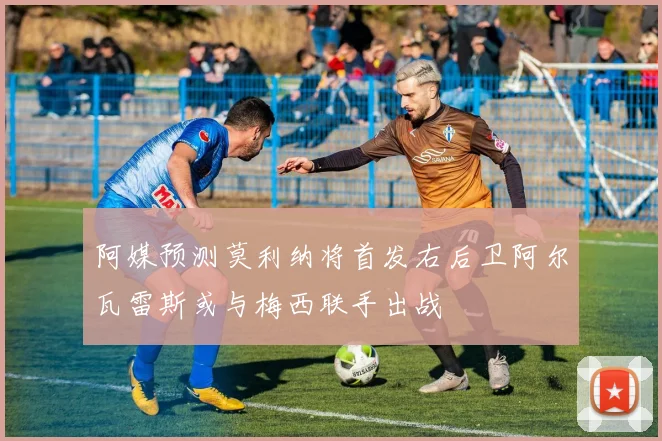 阿媒预测莫利纳将首发右后卫阿尔瓦雷斯或与梅西联手出战