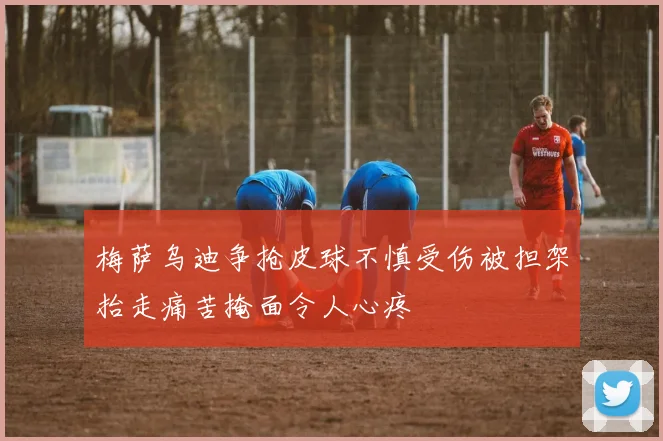 梅萨乌迪争抢皮球不慎受伤被担架抬走痛苦掩面令人心疼