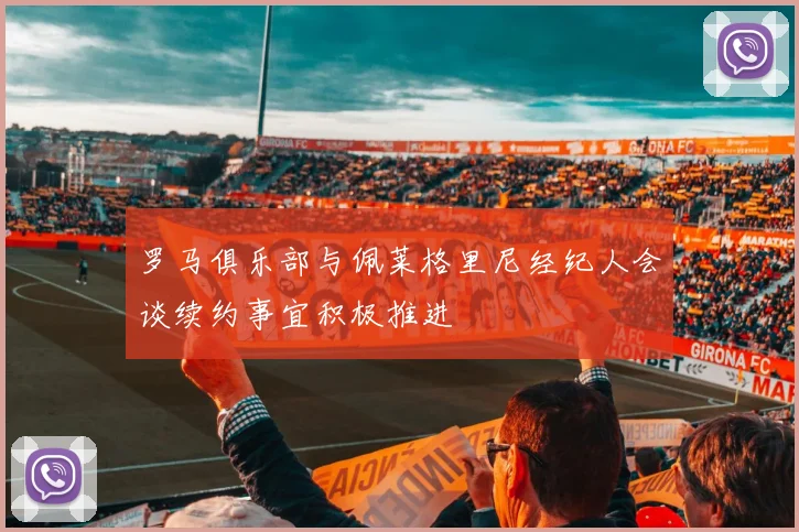 罗马俱乐部与佩莱格里尼经纪人会谈续约事宜积极推进