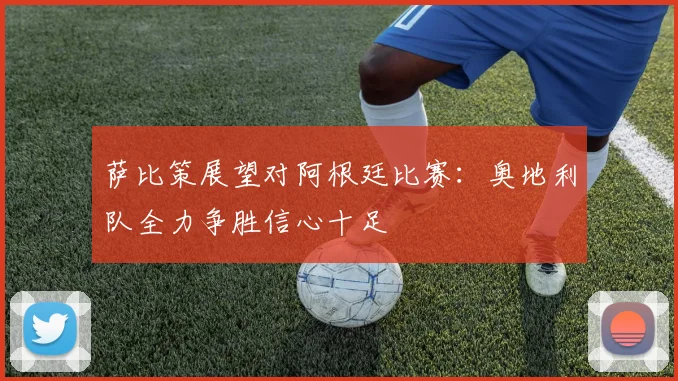 萨比策展望对阿根廷比赛：奥地利队全力争胜信心十足