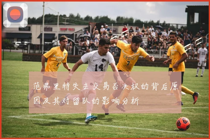 范弗里特失去交易否决权的背后原因及其对留队的影响分析