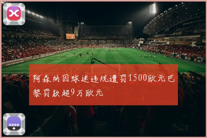 阿森纳因球迷违规遭罚1500欧元巴黎罚款超9万欧元