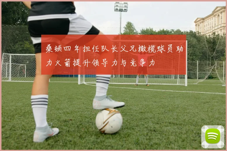 桑顿四年担任队长父兄橄榄球员助力火箭提升领导力与竞争力