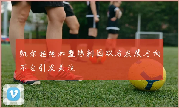 凯尔拒绝加盟热刺因双方发展方向不合引发关注