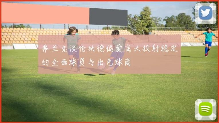 弗兰克谈伦纳德偏爱高大投射稳定的全面球员与出色球商