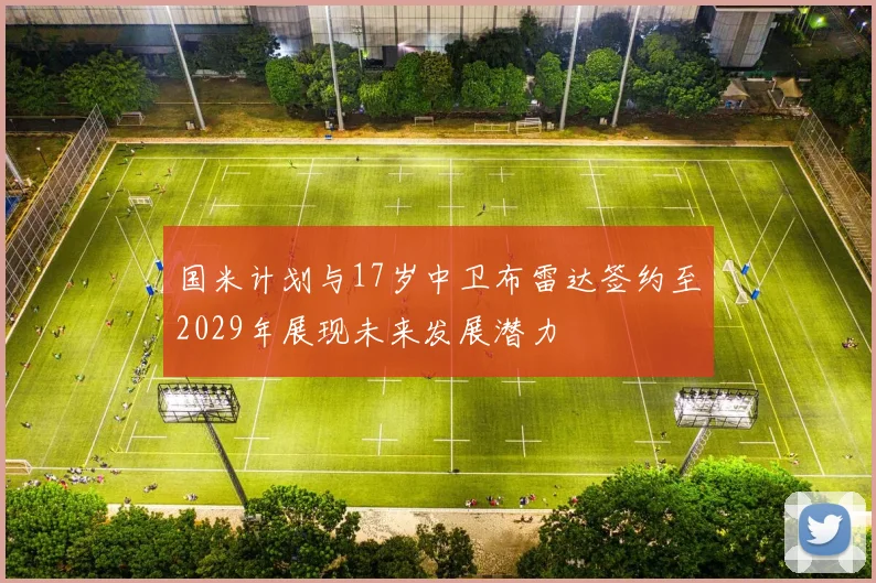 国米计划与17岁中卫布雷达签约至2029年展现未来发展潜力
