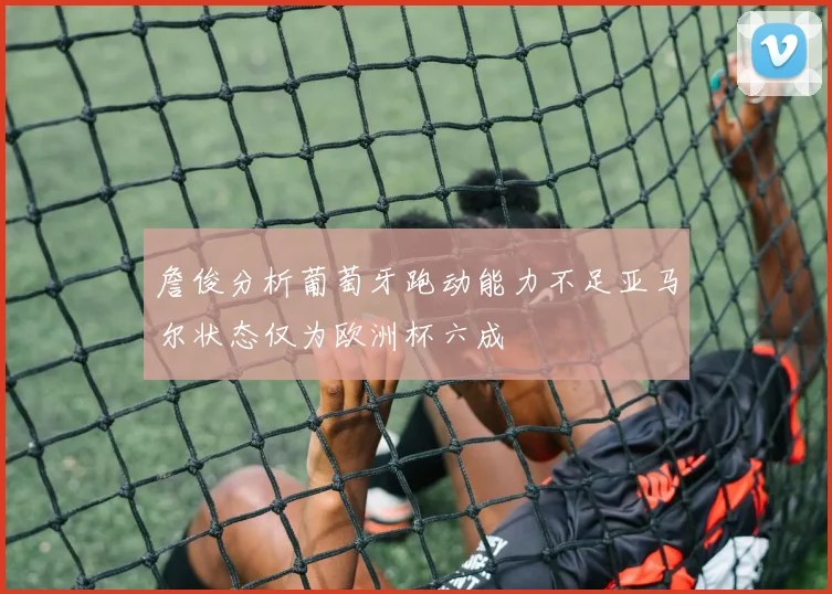 詹俊分析葡萄牙跑动能力不足亚马尔状态仅为欧洲杯六成