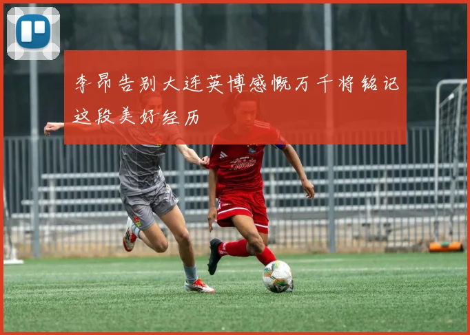 李昂告别大连英博感慨万千将铭记这段美好经历