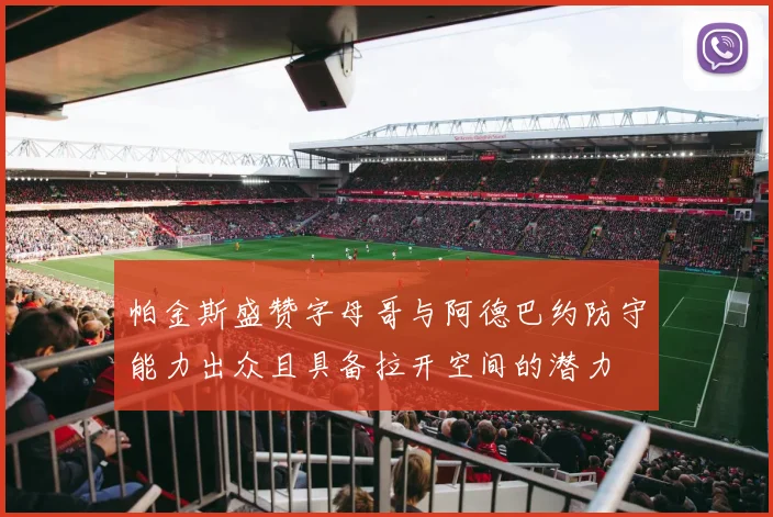 帕金斯盛赞字母哥与阿德巴约防守能力出众且具备拉开空间的潜力