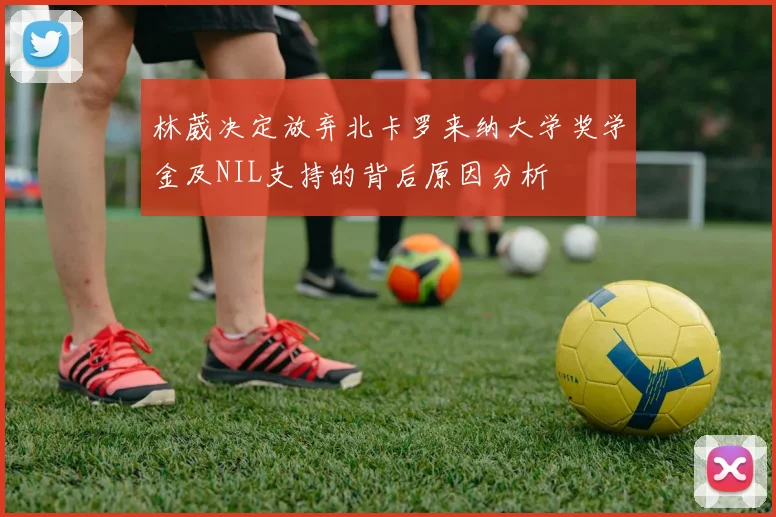 林葳决定放弃北卡罗来纳大学奖学金及NIL支持的背后原因分析