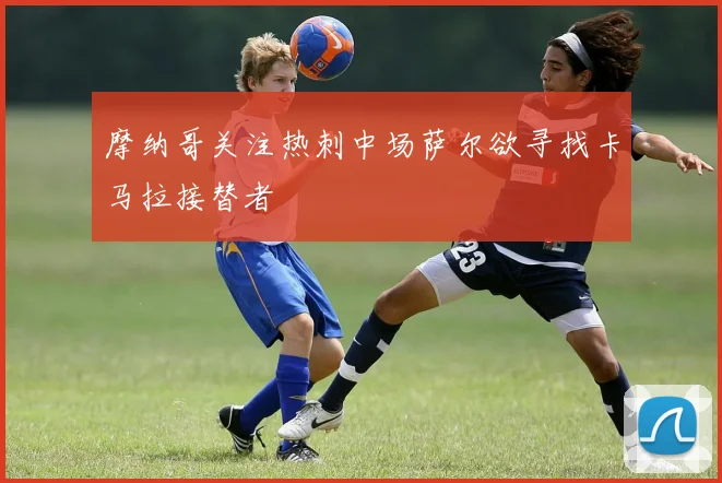 摩纳哥关注热刺中场萨尔欲寻找卡马拉接替者