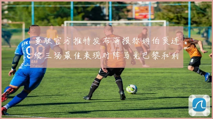 曼联官方推特发布海报称姆伯莫连续三场最佳表现对阵马竞巴黎和利兹联